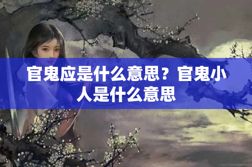 官鬼应是什么意思？官鬼小人是什么意思