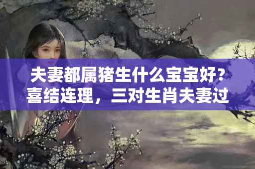 夫妻都属猪生什么宝宝好？喜结连理，三对生肖夫妻过的越久越幸福，子女跟享福！