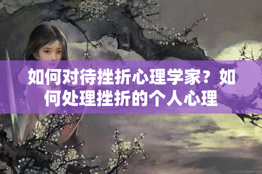 如何对待挫折心理学家？如何处理挫折的个人心理