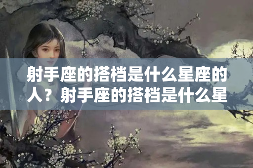 射手座的搭档是什么星座的人？射手座的搭档是什么星座的人女生