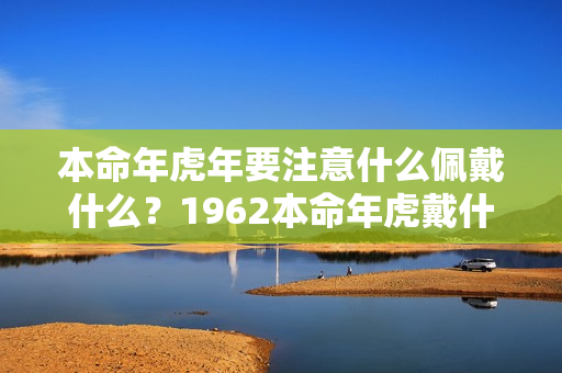 本命年虎年要注意什么佩戴什么？1962本命年虎戴什么好