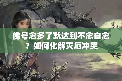 佛号念多了就达到不念自念？如何化解灾厄冲突