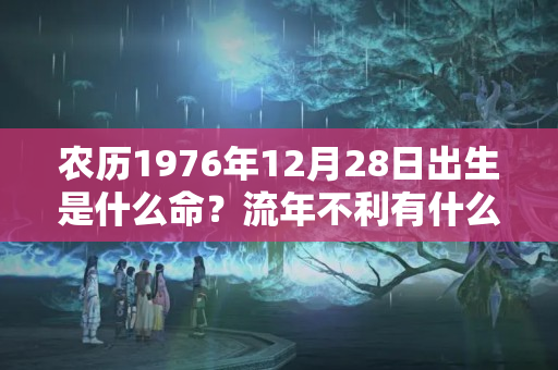 农历1976年12月28日出生是什么命？流年不利有什么表现