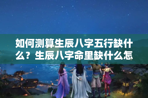 如何测算生辰八字五行缺什么？生辰八字命里缺什么怎么看