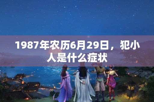 1987年农历6月29日，犯小人是什么症状