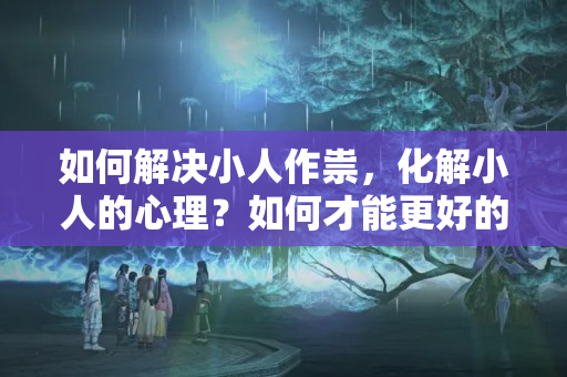 如何解决小人作祟，化解小人的心理？如何才能更好的利用小人