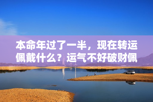 本命年过了一半，现在转运佩戴什么？运气不好破财佩戴什么