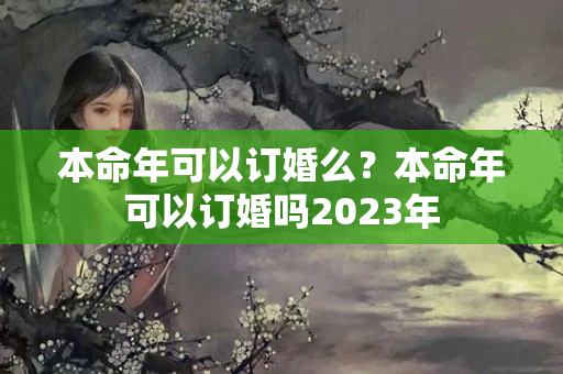 本命年可以订婚么？本命年可以订婚吗2023年