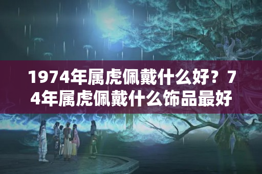 1974年属虎佩戴什么好？74年属虎佩戴什么饰品最好