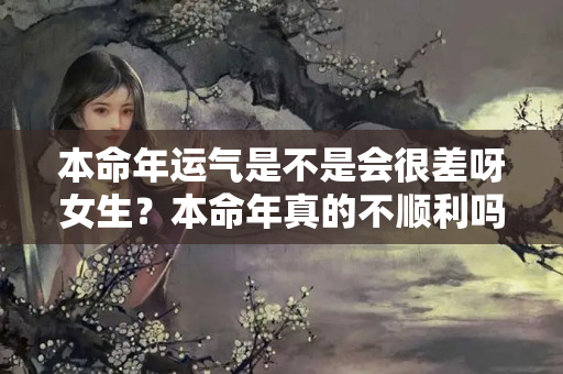 本命年运气是不是会很差呀女生？本命年真的不顺利吗女