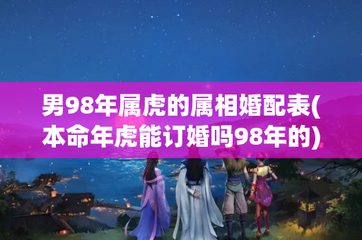 男98年属虎的属相婚配表(本命年虎能订婚吗98年的)