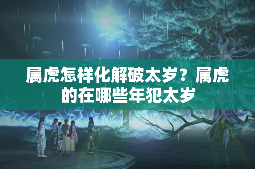 属虎怎样化解破太岁？属虎的在哪些年犯太岁