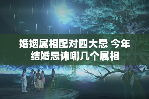 婚姻属相配对四大忌 今年结婚忌讳哪几个属相