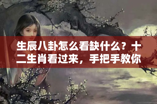 生辰八卦怎么看缺什么？十二生肖看过来，手把手教你如何选择适合自己的好风水房子？