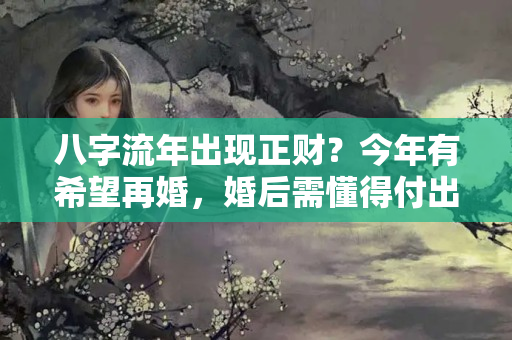 八字流年出现正财？今年有希望再婚，婚后需懂得付出才能婚姻稳定的生肖人