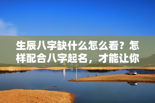 生辰八字缺什么怎么看？怎样配合八字起名，才能让你的名字完美无暇？