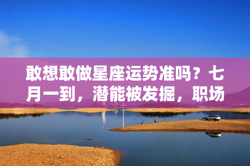 敢想敢做星座运势准吗？七月一到，潜能被发掘，职场生涯走在上坡路的四星座！