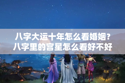 八字大运十年怎么看婚姻？八字里的宫星怎么看好不好