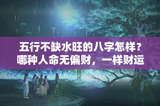 五行不缺水旺的八字怎样？哪种人命无偏财，一样财运亨通