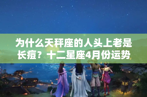 为什么天秤座的人头上老是长痘？十二星座4月份运势