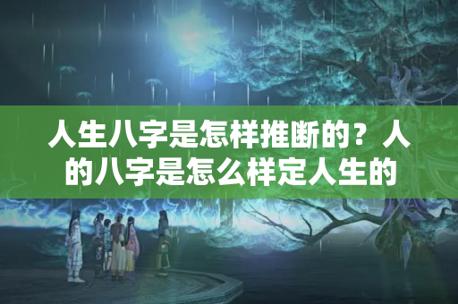 人生八字是怎样推断的？人的八字是怎么样定人生的