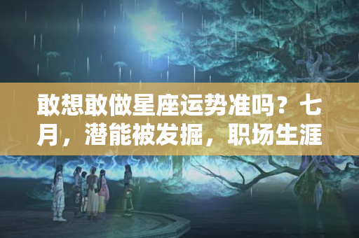 敢想敢做星座运势准吗？七月，潜能被发掘，职场生涯走在上坡路的四星座！