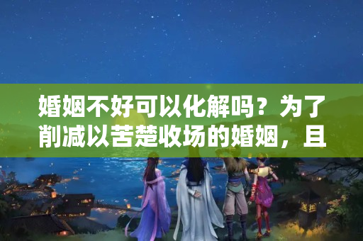 婚姻不好可以化解吗？为了削减以苦楚收场的婚姻，且看看这些解救婚姻的过来人劝告吧