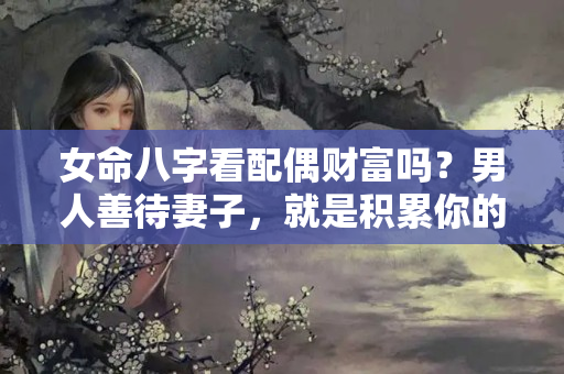 女命八字看配偶财富吗？男人善待妻子，就是积累你的财富