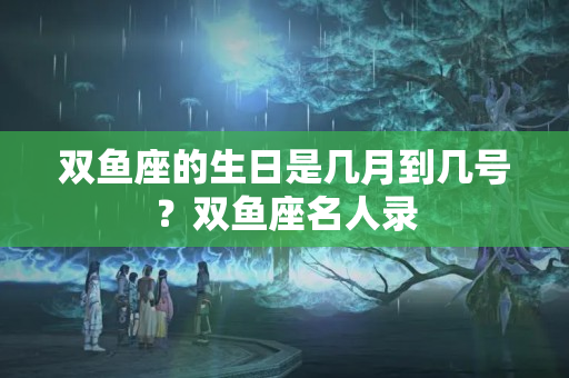 双鱼座的生日是几月到几号？双鱼座名人录