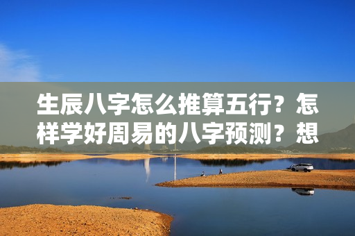 生辰八字怎么推算五行？怎样学好周易的八字预测？想学八字如何入门？