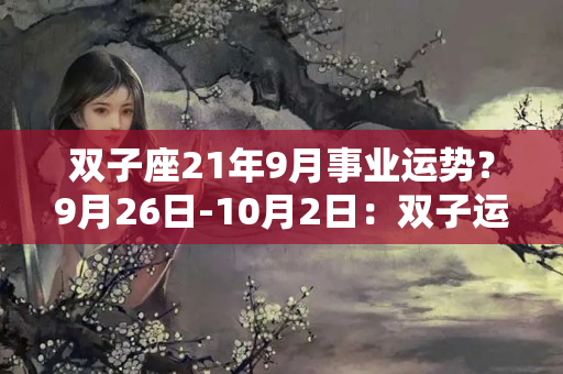 双子座21年9月事业运势？9月26日-10月2日：双子运势，高光时刻，学业大放异彩