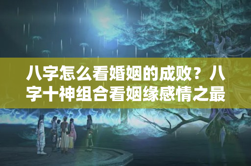 八字怎么看婚姻的成败？八字十神组合看姻缘感情之最，原来冥冥之中早有注定！