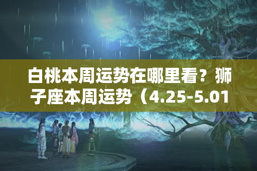 白桃本周运势在哪里看？狮子座本周运势（4.25-5.01）