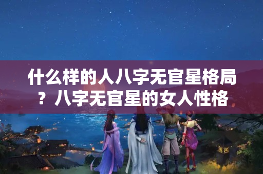 什么样的人八字无官星格局？八字无官星的女人性格