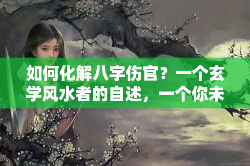 如何化解八字伤官？一个玄学风水者的自述，一个你未知的世界——“伤官见官”的命运