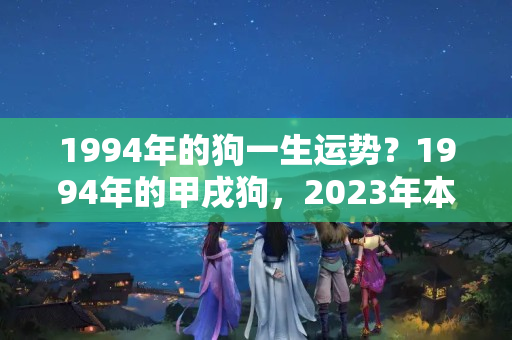 1994年的狗一生运势？1994年的甲戌狗，2023年本命年需要注意哪些方面呢？