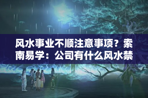 风水事业不顺注意事项？索南易学：公司有什么风水禁忌要注意？