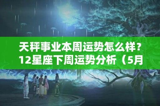 天秤事业本周运势怎么样？12星座下周运势分析（5月9日~5月15日）