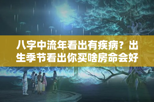 八字中流年看出有疾病？出生季节看出你买啥房命会好