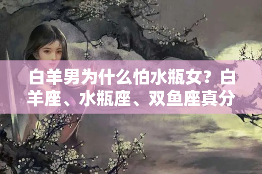 白羊男为什么怕水瓶女？白羊座、水瓶座、双鱼座真分手和假分手的表现