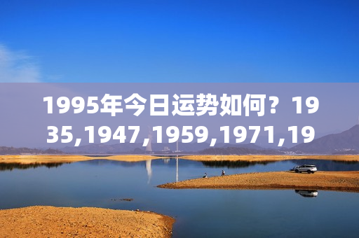 1995年今日运势如何？1935,1947,1959,1971,1983,1995,2007等年份属猪人的性格和命运