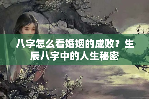 八字怎么看婚姻的成败？生辰八字中的人生秘密