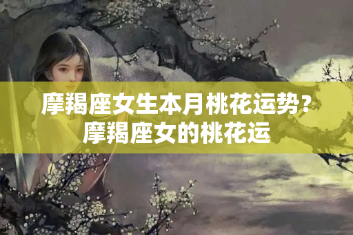 摩羯座女生本月桃花运势？摩羯座女的桃花运