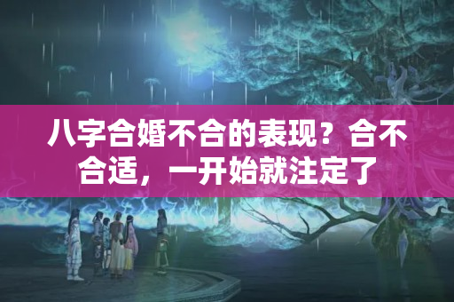 八字合婚不合的表现？合不合适，一开始就注定了