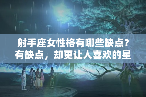 射手座女性格有哪些缺点？有缺点，却更让人喜欢的星座，天性自然，不矫揉造作，野性有魅力