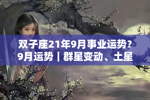 双子座21年9月事业运势？9月运势｜群星变动、土星顺行：迷茫与期待并存，你有点小敏感呢