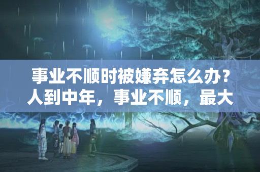 事业不顺时被嫌弃怎么办？人到中年，事业不顺，最大的问题在敬畏心，一起来领悟一下吧