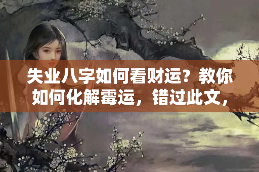 失业八字如何看财运？教你如何化解霉运，错过此文，终身遗憾！