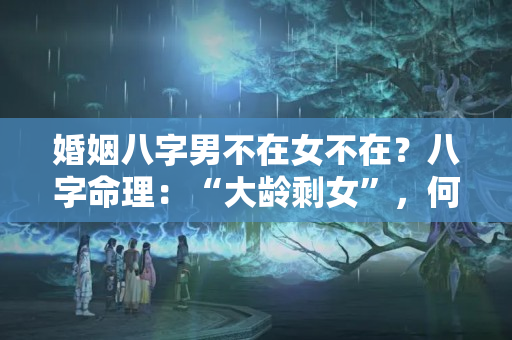 婚姻八字男不在女不在？八字命理：“大龄剩女”，何时才能够结婚？实例解析！