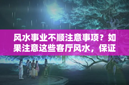 风水事业不顺注意事项？如果注意这些客厅风水，保证你事业顺风顺水，你信不信？